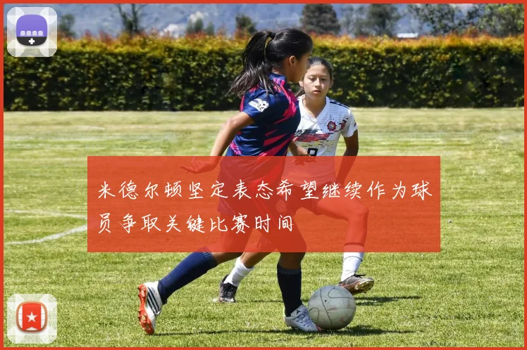米德尔顿坚定表态希望继续作为球员争取关键比赛时间