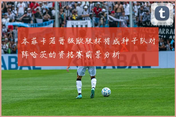 本菲卡若晋级欧联杯将成种子队对阵哈茨的资格赛前景分析