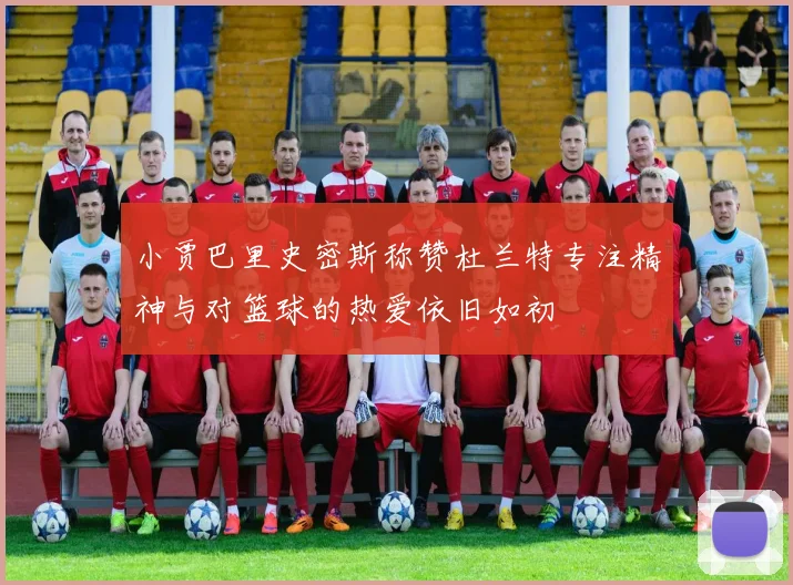 小贾巴里史密斯称赞杜兰特专注精神与对篮球的热爱依旧如初