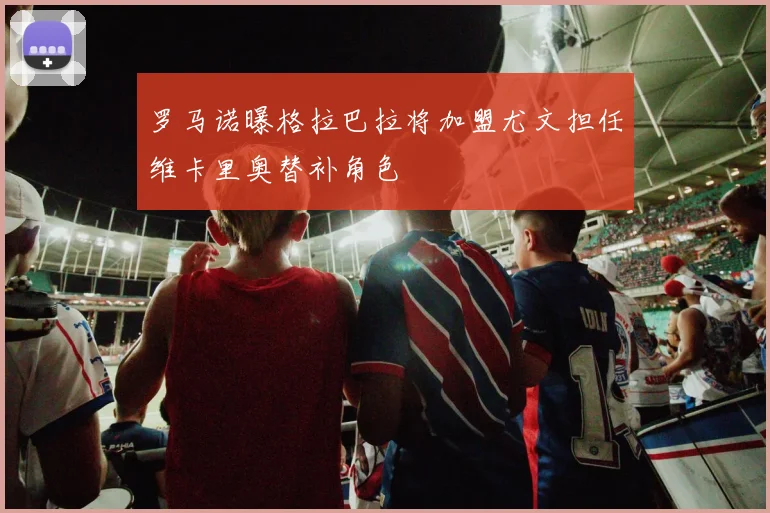 罗马诺曝格拉巴拉将加盟尤文担任维卡里奥替补角色