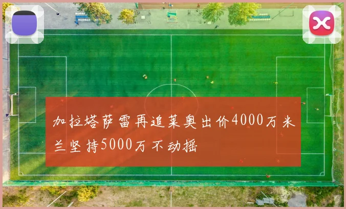 加拉塔萨雷再追莱奥出价4000万米兰坚持5000万不动摇