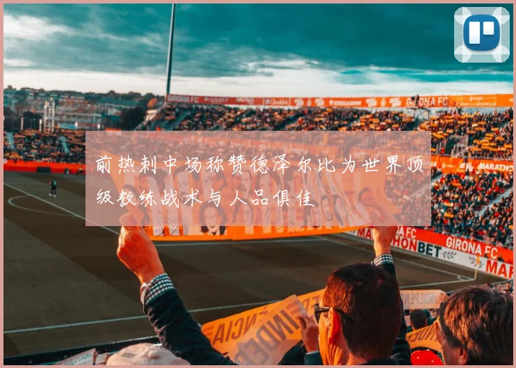 前热刺中场称赞德泽尔比为世界顶级教练战术与人品俱佳