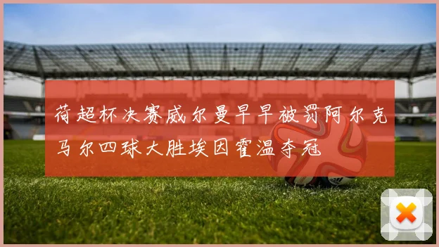 荷超杯决赛威尔曼早早被罚阿尔克马尔四球大胜埃因霍温夺冠