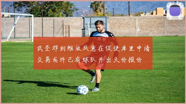 武圣邓利维放风意在促使库里申请交易或许已有球队开出天价报价