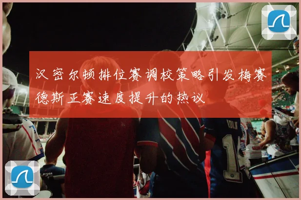 汉密尔顿排位赛调校策略引发梅赛德斯正赛速度提升的热议